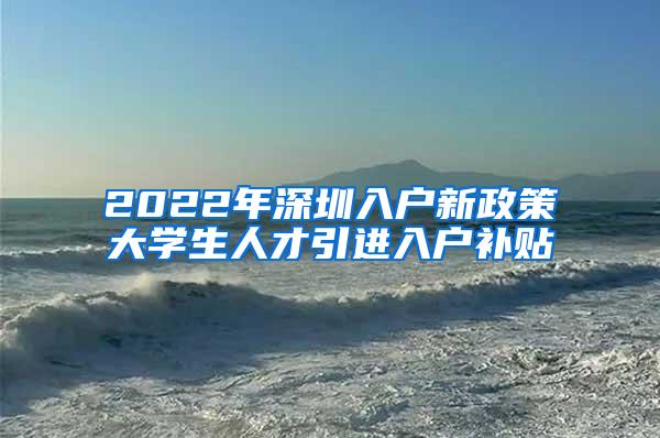 2022年深圳入戶新政策大學生人才引進入戶補貼