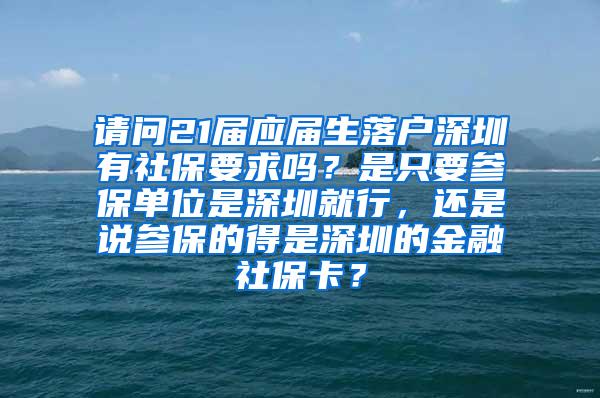 請(qǐng)問(wèn)21屆應(yīng)屆生落戶深圳有社保要求嗎？是只要參保單位是深圳就行，還是說(shuō)參保的得是深圳的金融社?？?？