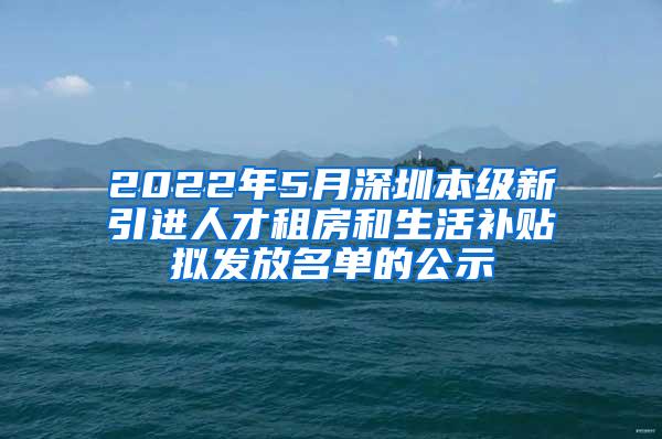 2022年5月深圳本級新引進(jìn)人才租房和生活補(bǔ)貼擬發(fā)放名單的公示