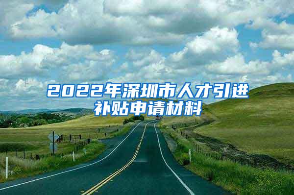 2022年深圳市人才引進補貼申請材料