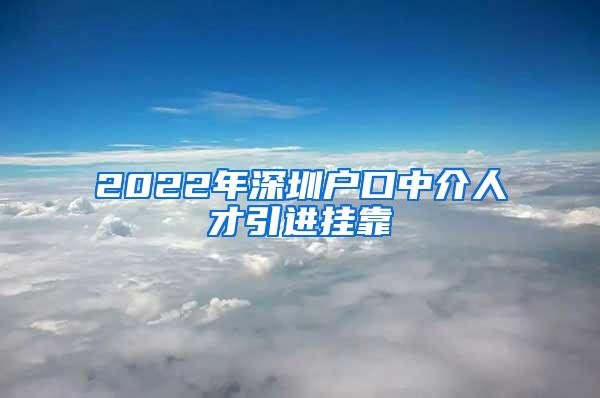 2022年深圳戶口中介人才引進(jìn)掛靠