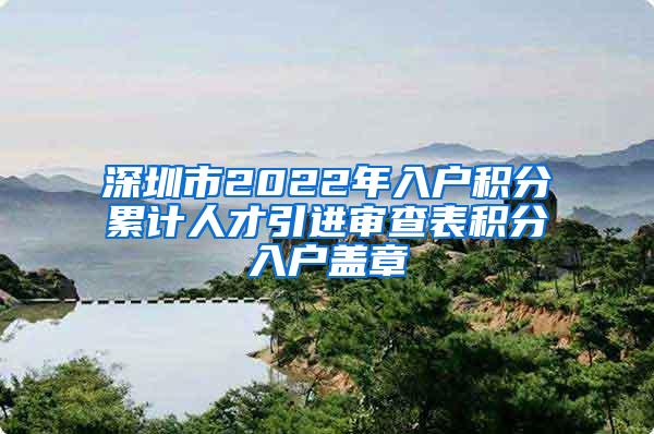 深圳市2022年入戶積分累計人才引進審查表積分入戶蓋章