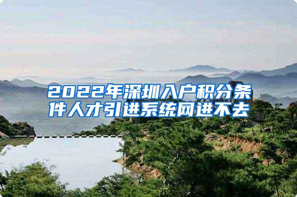 2022年深圳入戶積分條件人才引進(jìn)系統(tǒng)網(wǎng)進(jìn)不去