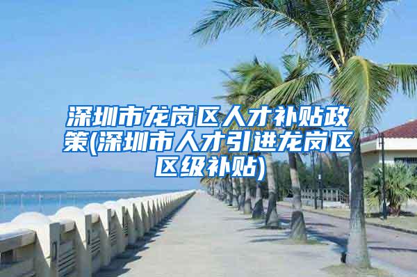 深圳市龍崗區(qū)人才補(bǔ)貼政策(深圳市人才引進(jìn)龍崗區(qū)區(qū)級(jí)補(bǔ)貼)