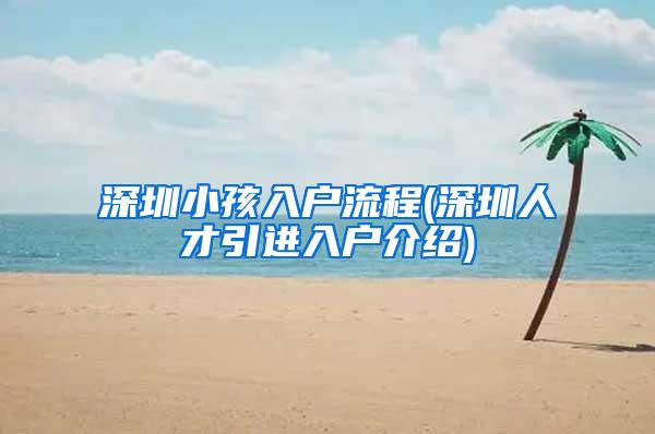 深圳小孩入戶(hù)流程(深圳人才引進(jìn)入戶(hù)介紹)