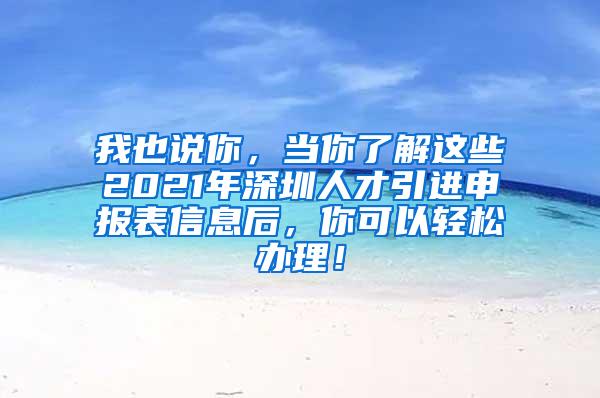 我也說你，當(dāng)你了解這些2021年深圳人才引進(jìn)申報(bào)表信息后，你可以輕松辦理！