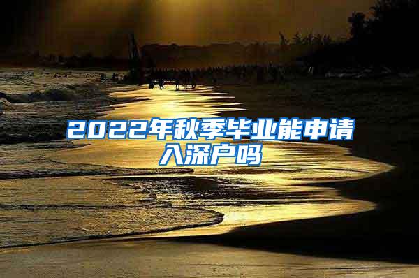 2022年秋季畢業(yè)能申請入深戶嗎