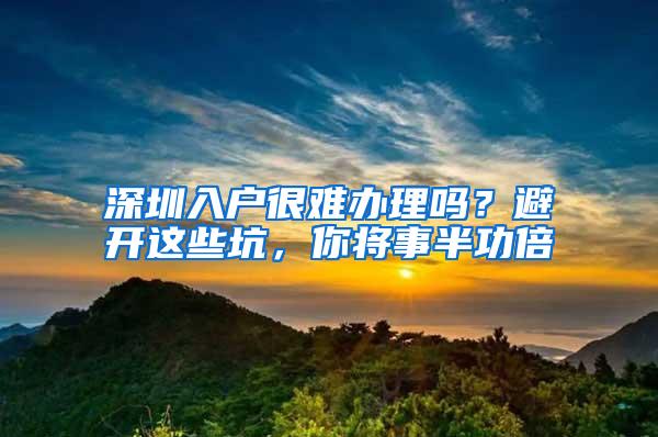 深圳入戶很難辦理嗎？避開這些坑，你將事半功倍