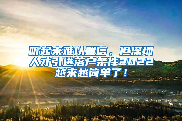 聽起來難以置信，但深圳人才引進(jìn)落戶條件2022越來越簡單了！