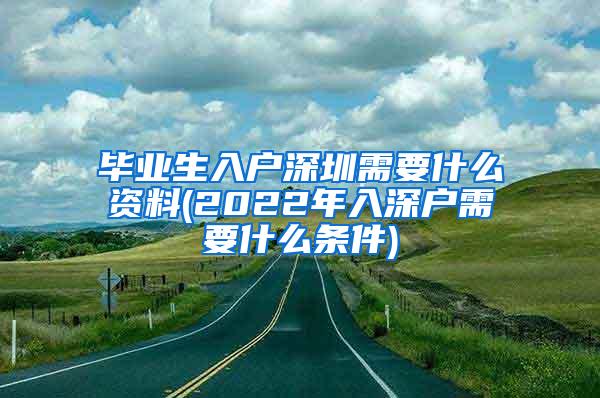 畢業(yè)生入戶深圳需要什么資料(2022年入深戶需要什么條件)