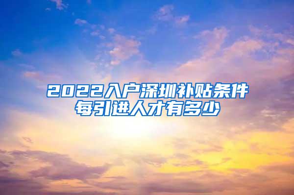 2022入戶深圳補貼條件每引進(jìn)人才有多少