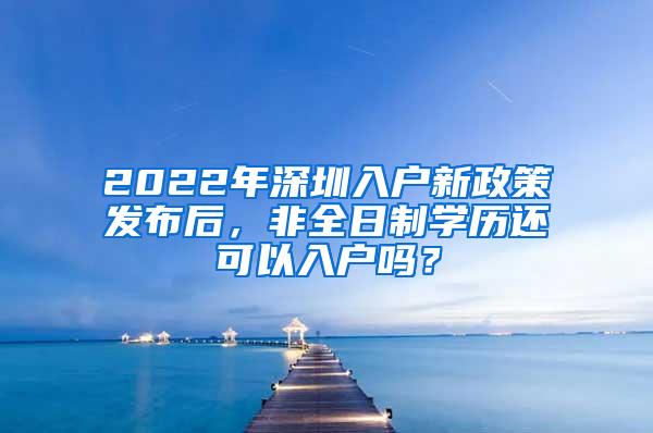 2022年深圳入戶新政策發(fā)布后，非全日制學歷還可以入戶嗎？