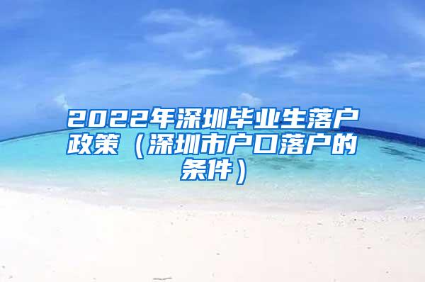 2022年深圳畢業(yè)生落戶政策（深圳市戶口落戶的條件）