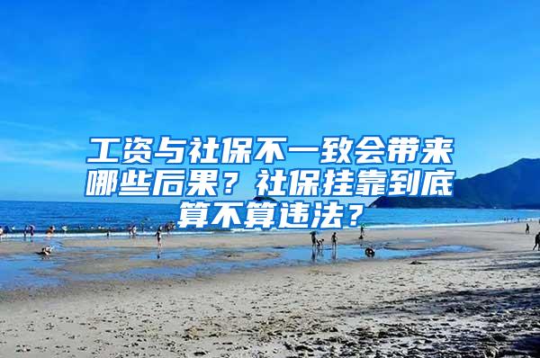 工資與社保不一致會(huì)帶來哪些后果？社保掛靠到底算不算違法？