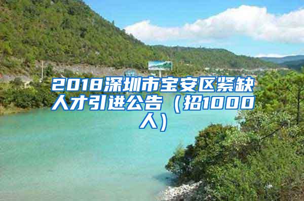 2018深圳市寶安區(qū)緊缺人才引進(jìn)公告（招1000人）