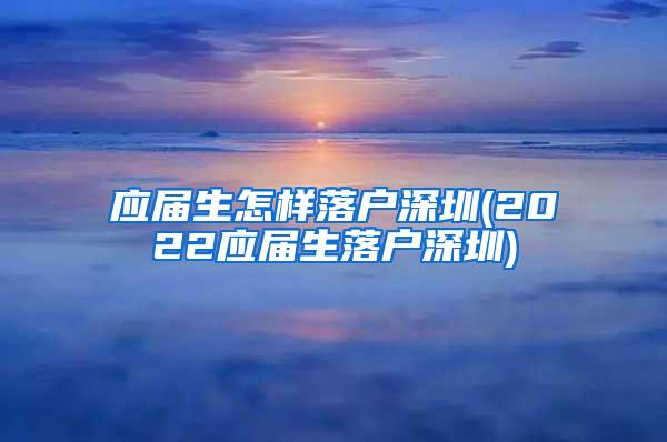 應屆生怎樣落戶深圳(2022應屆生落戶深圳)