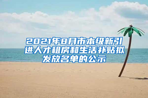 2021年8月市本級新引進(jìn)人才租房和生活補(bǔ)貼擬發(fā)放名單的公示