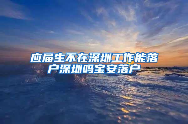 應(yīng)屆生不在深圳工作能落戶深圳嗎寶安落戶