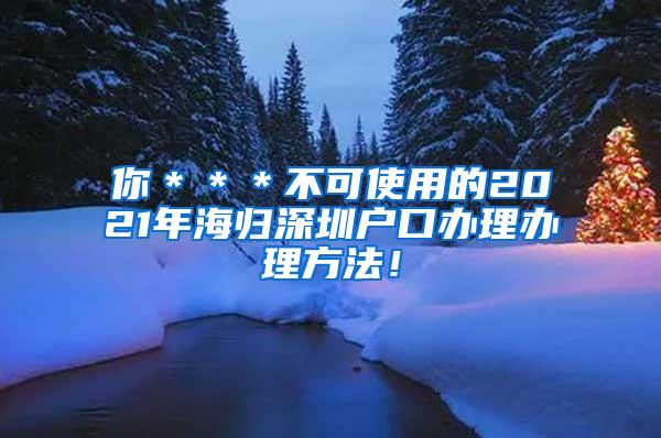 你＊＊＊不可使用的2021年海歸深圳戶口辦理辦理方法！