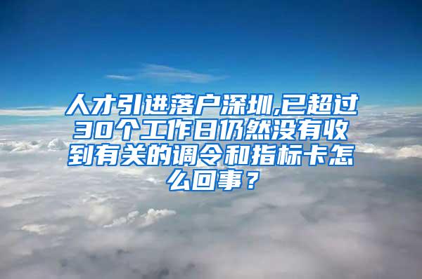 人才引進(jìn)落戶深圳,已超過30個工作日仍然沒有收到有關(guān)的調(diào)令和指標(biāo)卡怎么回事？