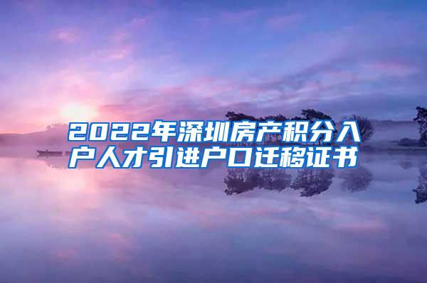 2022年深圳房產(chǎn)積分入戶人才引進戶口遷移證書