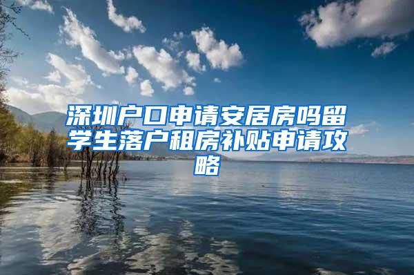 深圳戶口申請安居房嗎留學生落戶租房補貼申請攻略