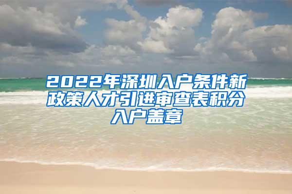 2022年深圳入戶(hù)條件新政策人才引進(jìn)審查表積分入戶(hù)蓋章