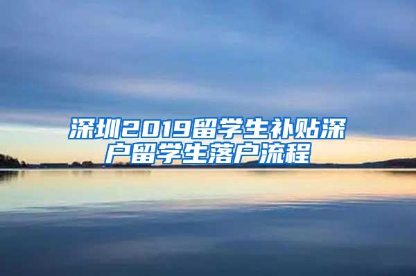 深圳2019留學(xué)生補貼深戶留學(xué)生落戶流程