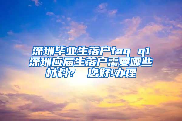 深圳畢業(yè)生落戶faq q1深圳應(yīng)屆生落戶需要哪些材料？ 您好!辦理