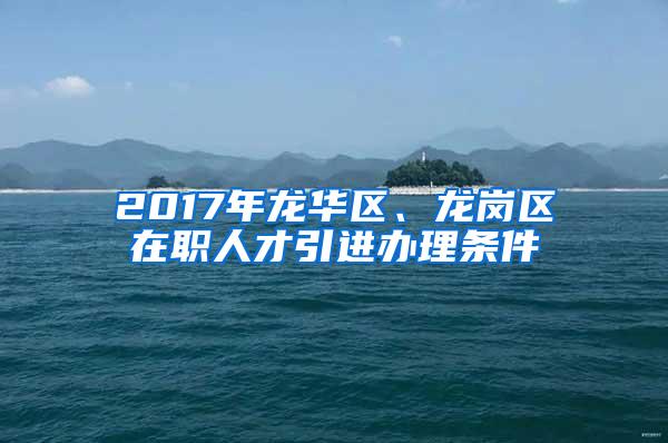 2017年龍華區(qū)、龍崗區(qū)在職人才引進(jìn)辦理?xiàng)l件