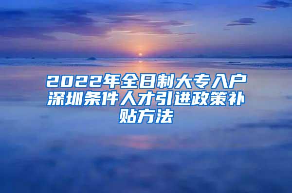 2022年全日制大專入戶深圳條件人才引進(jìn)政策補(bǔ)貼方法