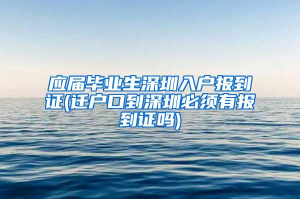 應(yīng)屆畢業(yè)生深圳入戶報到證(遷戶口到深圳必須有報到證嗎)