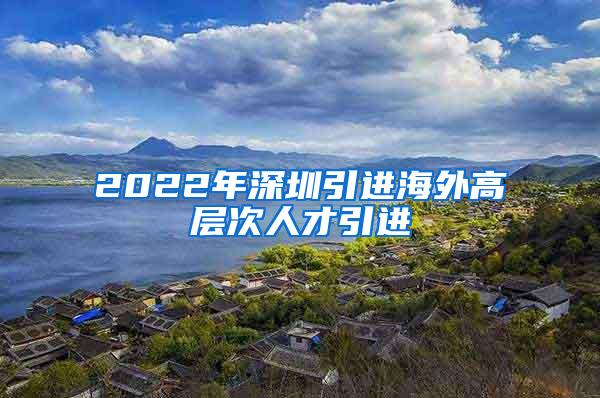 2022年深圳引進(jìn)海外高層次人才引進(jìn)