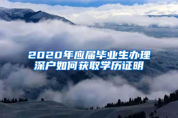 2020年應(yīng)屆畢業(yè)生辦理深戶如何獲取學(xué)歷證明