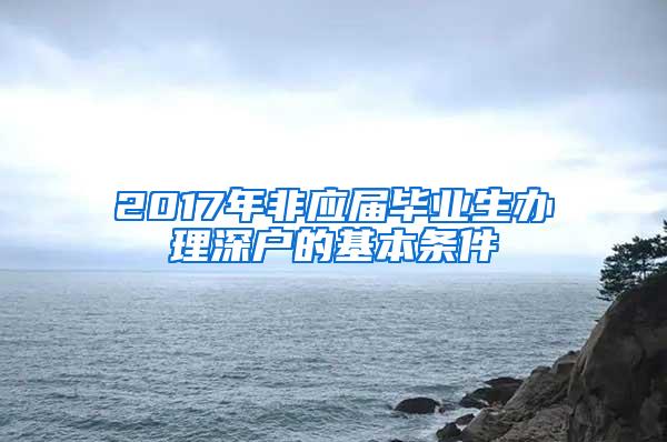 2017年非應屆畢業(yè)生辦理深戶的基本條件