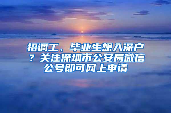 招調(diào)工、畢業(yè)生想入深戶？關(guān)注深圳市公安局微信公號(hào)即可網(wǎng)上申請(qǐng)