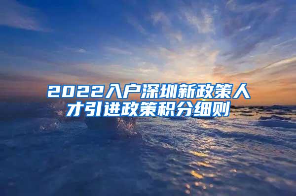 2022入戶深圳新政策人才引進政策積分細則