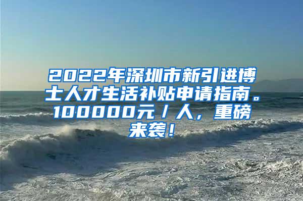 2022年深圳市新引進(jìn)博士人才生活補(bǔ)貼申請指南。100000元／人，重磅來襲！