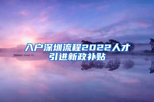 入戶深圳流程2022人才引進(jìn)新政補(bǔ)貼