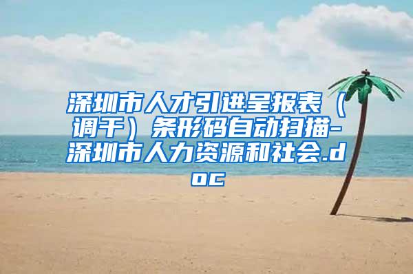 深圳市人才引進(jìn)呈報表（調(diào)干）條形碼自動掃描-深圳市人力資源和社會.doc