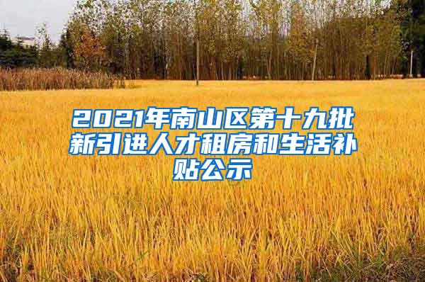 2021年南山區(qū)第十九批新引進人才租房和生活補貼公示