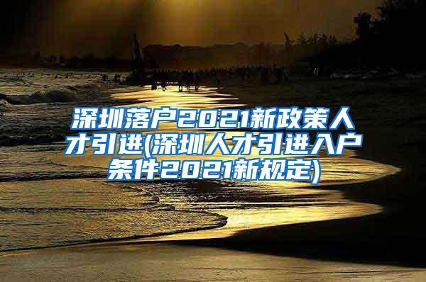 深圳落戶2021新政策人才引進(jìn)(深圳人才引進(jìn)入戶條件2021新規(guī)定)