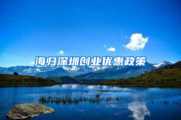 海歸深圳創(chuàng)業(yè)優(yōu)惠政策