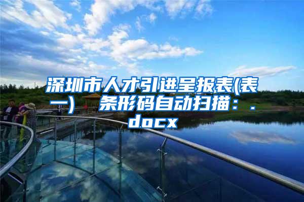 深圳市人才引進(jìn)呈報(bào)表(表一)  條形碼自動(dòng)掃描：.docx