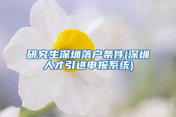 研究生深圳落戶條件(深圳人才引進(jìn)申報(bào)系統(tǒng))