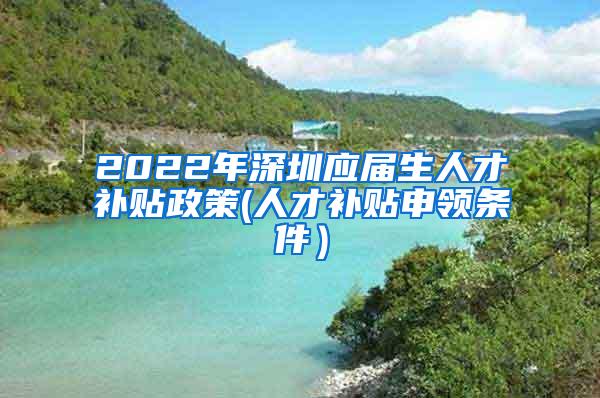 2022年深圳應(yīng)屆生人才補(bǔ)貼政策(人才補(bǔ)貼申領(lǐng)條件）