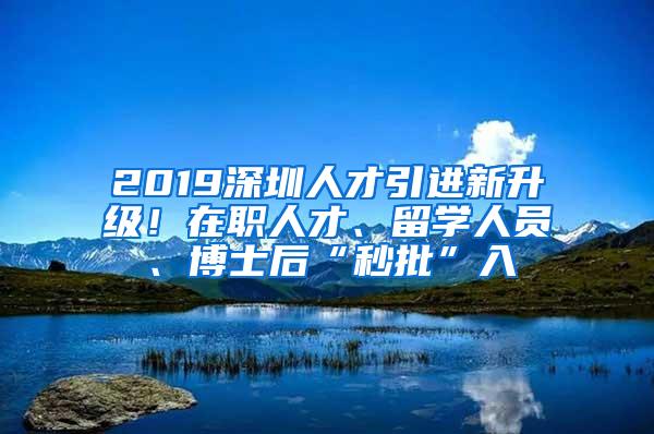 2019深圳人才引進(jìn)新升級！在職人才、留學(xué)人員、博士后“秒批”入