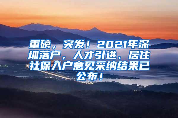 重磅，突發(fā)！2021年深圳落戶，人才引進(jìn)、居住社保入戶意見采納結(jié)果已公布！