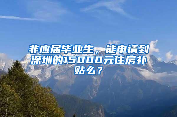 非應(yīng)屆畢業(yè)生，能申請到深圳的15000元住房補貼么？