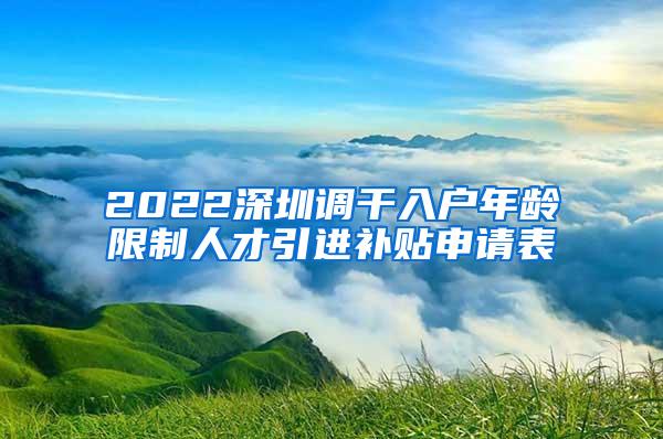 2022深圳調(diào)干入戶年齡限制人才引進(jìn)補(bǔ)貼申請(qǐng)表